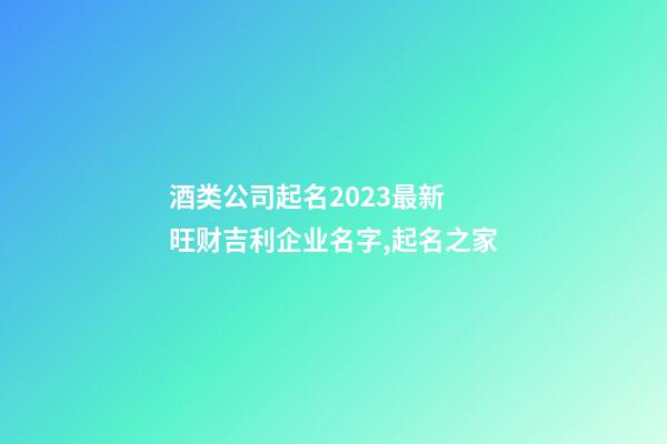 酒类公司起名2023最新 旺财吉利企业名字,起名之家-第1张-公司起名-玄机派